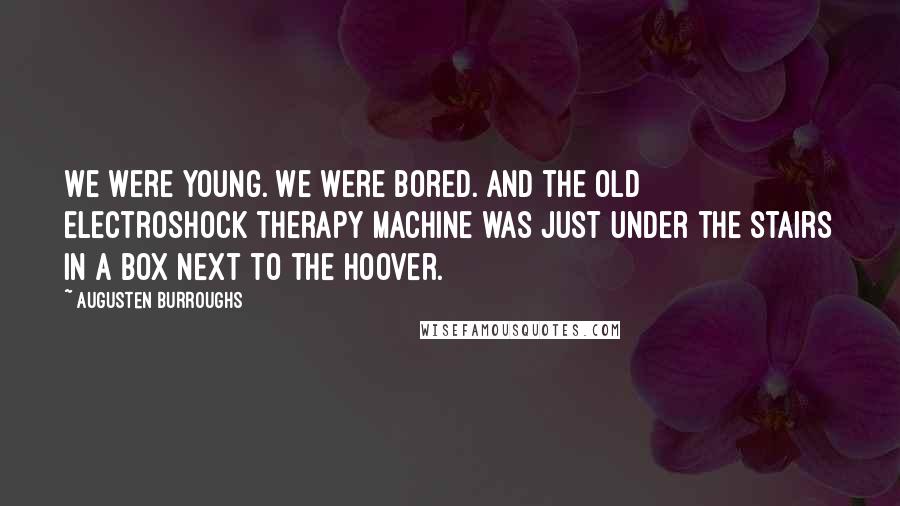 Augusten Burroughs Quotes: We were young. We were bored. And the old electroshock therapy machine was just under the stairs in a box next to the Hoover.