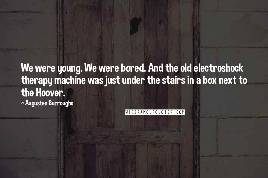 Augusten Burroughs Quotes: We were young. We were bored. And the old electroshock therapy machine was just under the stairs in a box next to the Hoover.