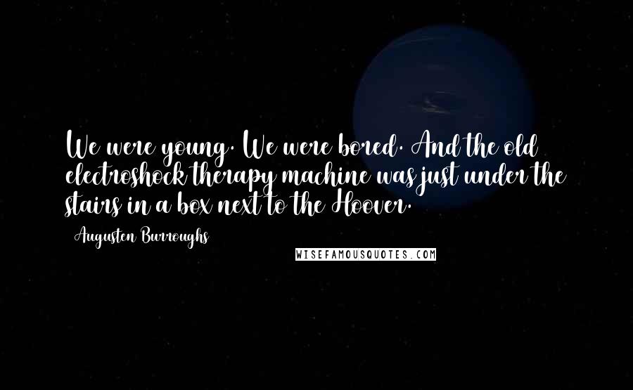 Augusten Burroughs Quotes: We were young. We were bored. And the old electroshock therapy machine was just under the stairs in a box next to the Hoover.