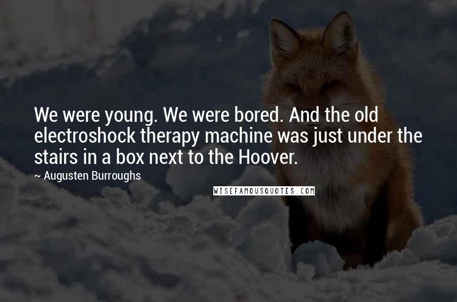 Augusten Burroughs Quotes: We were young. We were bored. And the old electroshock therapy machine was just under the stairs in a box next to the Hoover.