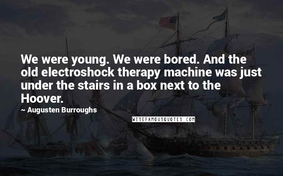 Augusten Burroughs Quotes: We were young. We were bored. And the old electroshock therapy machine was just under the stairs in a box next to the Hoover.