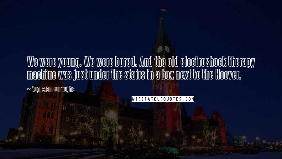 Augusten Burroughs Quotes: We were young. We were bored. And the old electroshock therapy machine was just under the stairs in a box next to the Hoover.