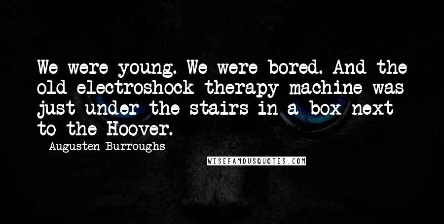 Augusten Burroughs Quotes: We were young. We were bored. And the old electroshock therapy machine was just under the stairs in a box next to the Hoover.