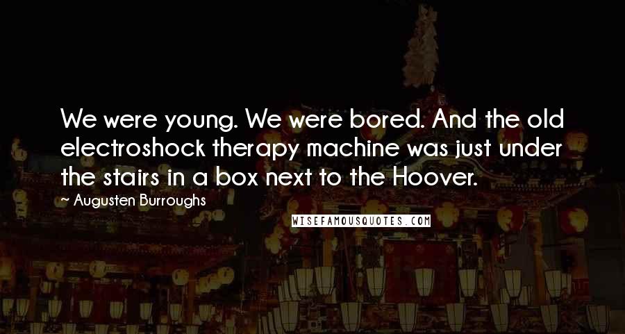 Augusten Burroughs Quotes: We were young. We were bored. And the old electroshock therapy machine was just under the stairs in a box next to the Hoover.