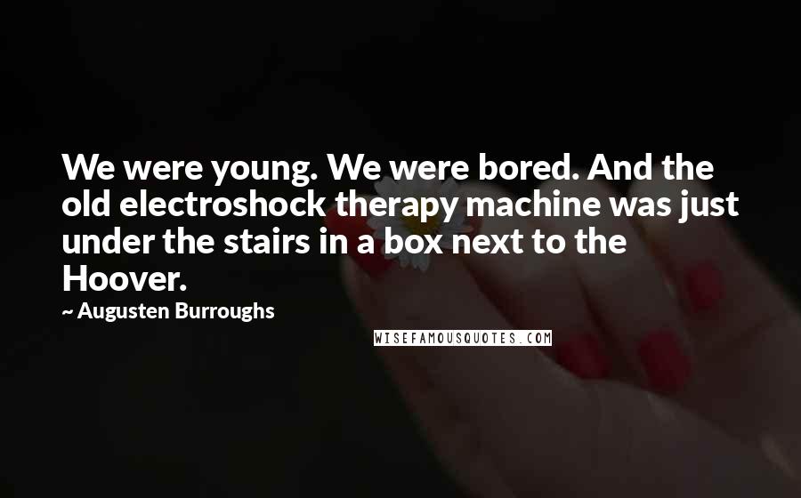 Augusten Burroughs Quotes: We were young. We were bored. And the old electroshock therapy machine was just under the stairs in a box next to the Hoover.