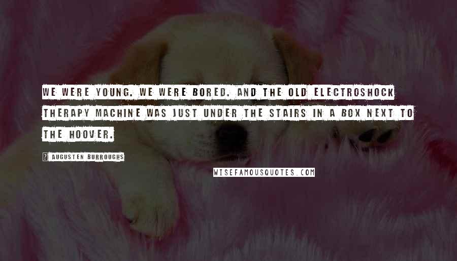 Augusten Burroughs Quotes: We were young. We were bored. And the old electroshock therapy machine was just under the stairs in a box next to the Hoover.