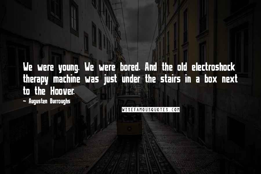 Augusten Burroughs Quotes: We were young. We were bored. And the old electroshock therapy machine was just under the stairs in a box next to the Hoover.