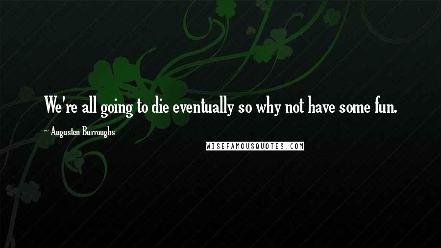 Augusten Burroughs Quotes: We're all going to die eventually so why not have some fun.