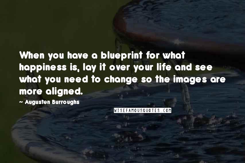 Augusten Burroughs Quotes: When you have a blueprint for what happiness is, lay it over your life and see what you need to change so the images are more aligned.