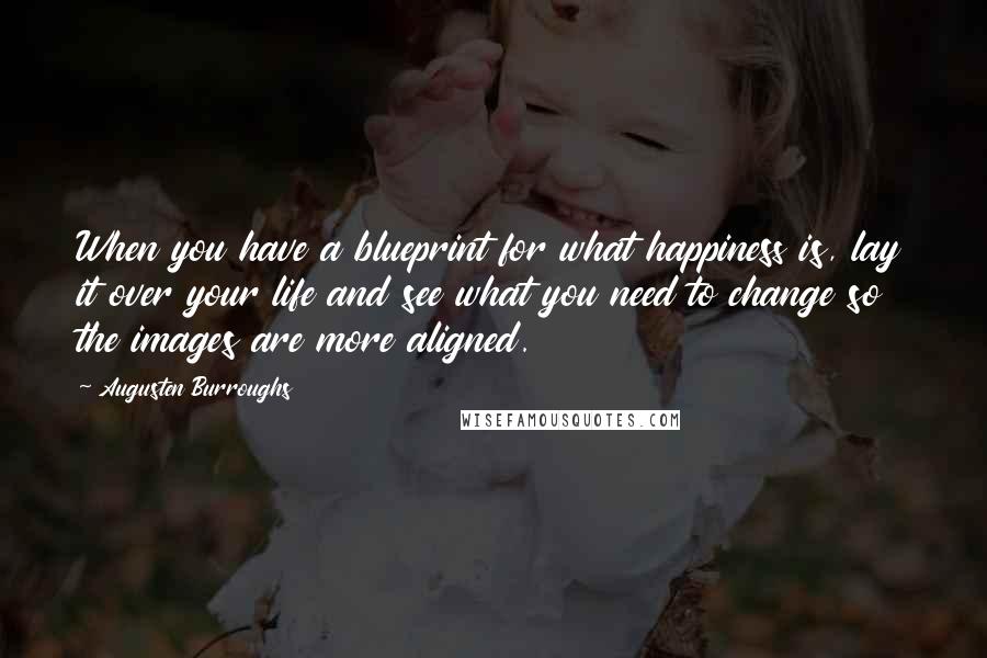 Augusten Burroughs Quotes: When you have a blueprint for what happiness is, lay it over your life and see what you need to change so the images are more aligned.