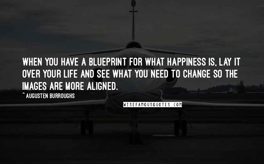 Augusten Burroughs Quotes: When you have a blueprint for what happiness is, lay it over your life and see what you need to change so the images are more aligned.