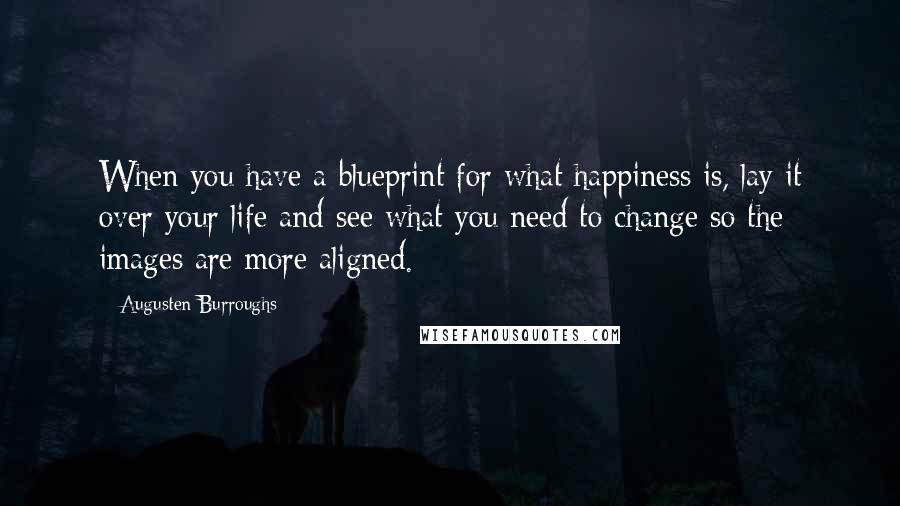 Augusten Burroughs Quotes: When you have a blueprint for what happiness is, lay it over your life and see what you need to change so the images are more aligned.