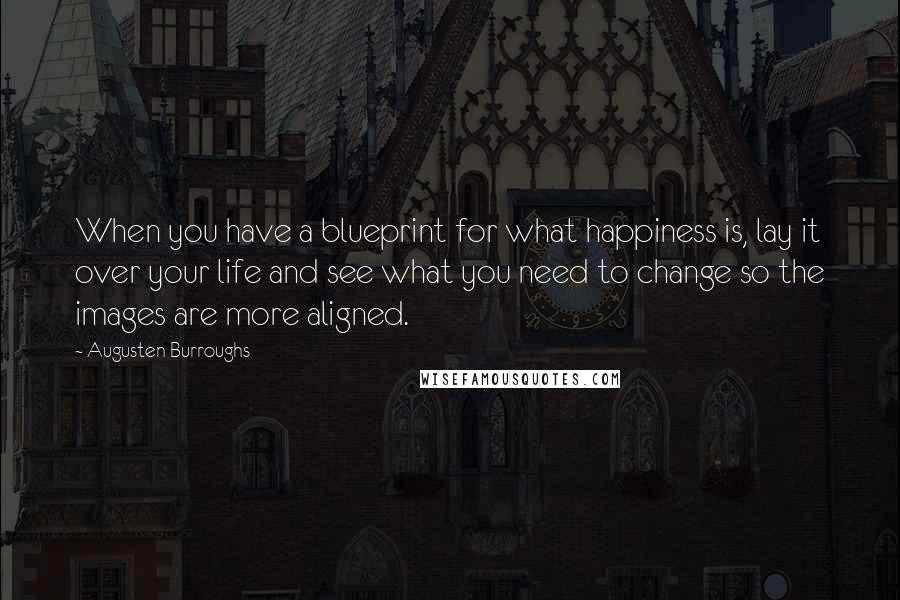 Augusten Burroughs Quotes: When you have a blueprint for what happiness is, lay it over your life and see what you need to change so the images are more aligned.