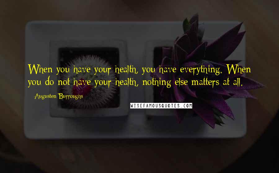 Augusten Burroughs Quotes: When you have your health, you have everything. When you do not have your health, nothing else matters at all.