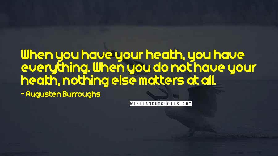 Augusten Burroughs Quotes: When you have your health, you have everything. When you do not have your health, nothing else matters at all.