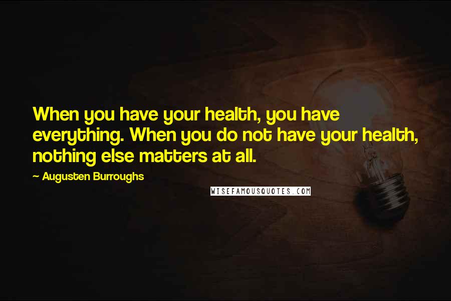 Augusten Burroughs Quotes: When you have your health, you have everything. When you do not have your health, nothing else matters at all.