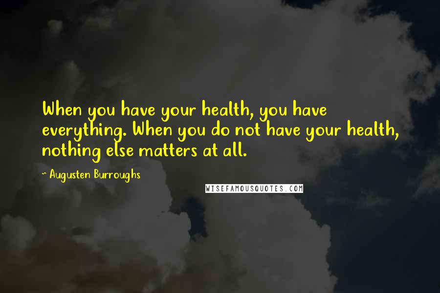 Augusten Burroughs Quotes: When you have your health, you have everything. When you do not have your health, nothing else matters at all.