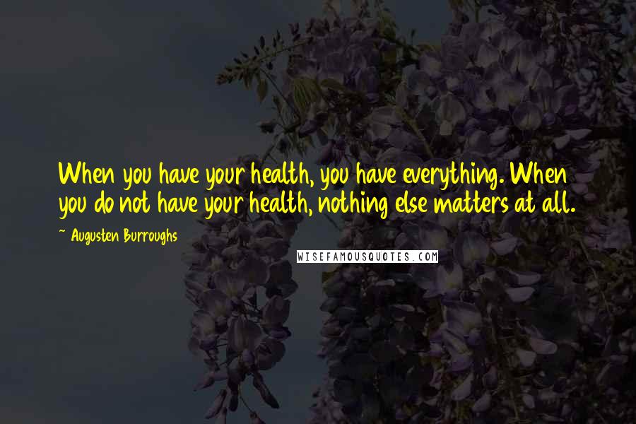 Augusten Burroughs Quotes: When you have your health, you have everything. When you do not have your health, nothing else matters at all.