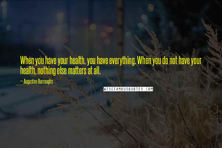 Augusten Burroughs Quotes: When you have your health, you have everything. When you do not have your health, nothing else matters at all.