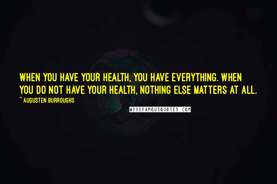 Augusten Burroughs Quotes: When you have your health, you have everything. When you do not have your health, nothing else matters at all.