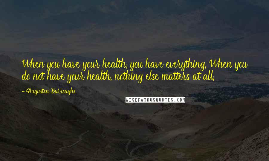 Augusten Burroughs Quotes: When you have your health, you have everything. When you do not have your health, nothing else matters at all.