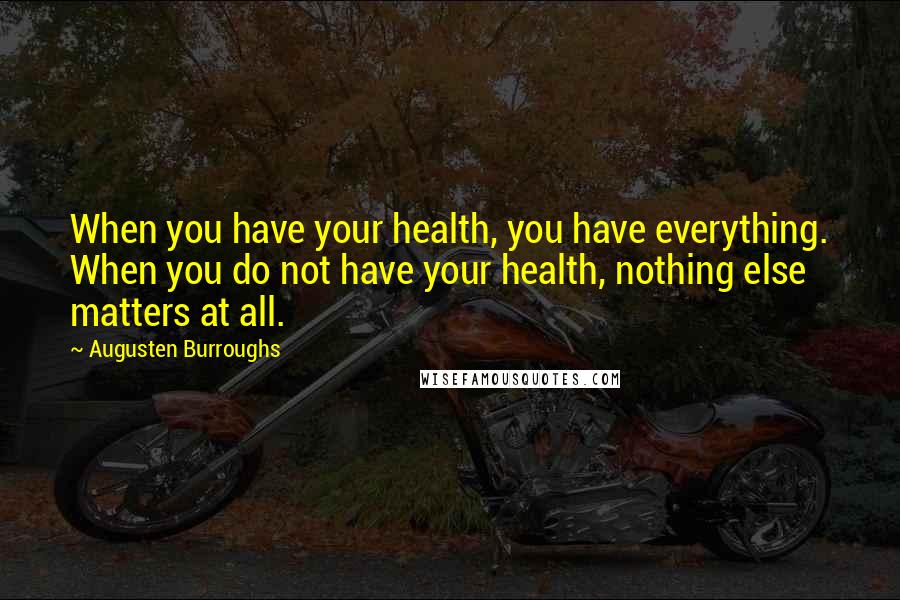 Augusten Burroughs Quotes: When you have your health, you have everything. When you do not have your health, nothing else matters at all.