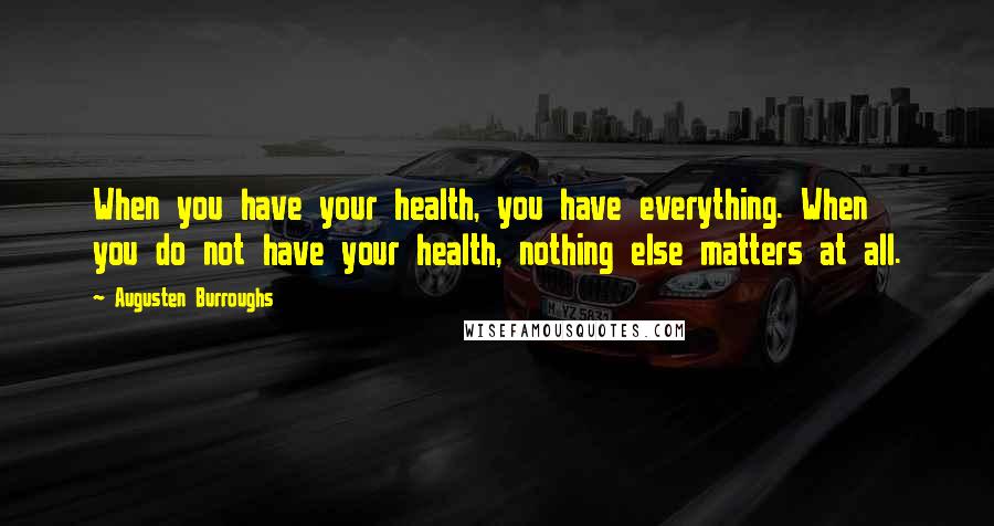 Augusten Burroughs Quotes: When you have your health, you have everything. When you do not have your health, nothing else matters at all.