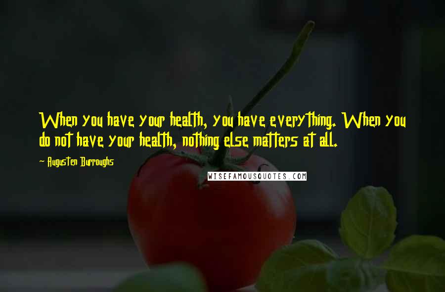 Augusten Burroughs Quotes: When you have your health, you have everything. When you do not have your health, nothing else matters at all.