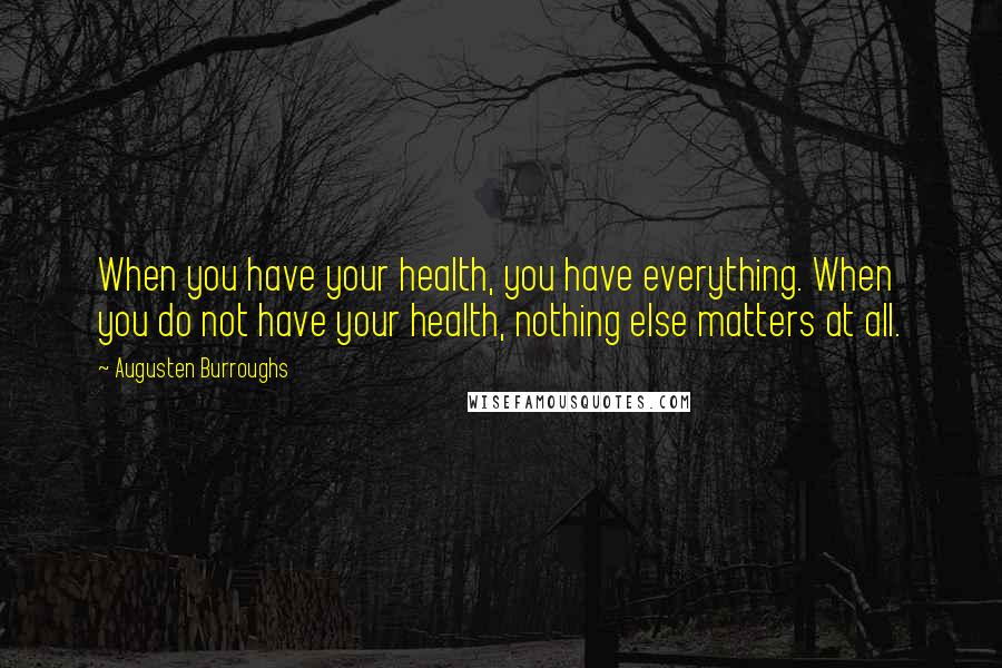 Augusten Burroughs Quotes: When you have your health, you have everything. When you do not have your health, nothing else matters at all.