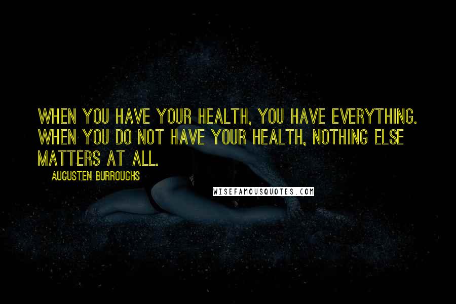 Augusten Burroughs Quotes: When you have your health, you have everything. When you do not have your health, nothing else matters at all.