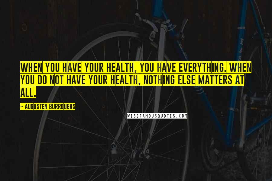 Augusten Burroughs Quotes: When you have your health, you have everything. When you do not have your health, nothing else matters at all.