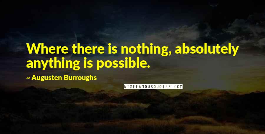 Augusten Burroughs Quotes: Where there is nothing, absolutely anything is possible.