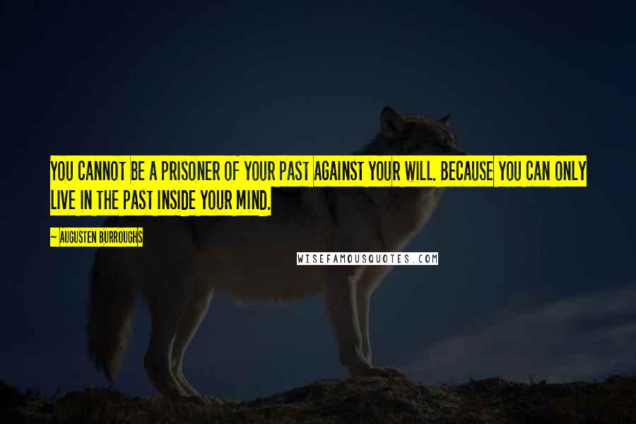 Augusten Burroughs Quotes: You cannot be a prisoner of your past against your will. Because you can only live in the past inside your mind.