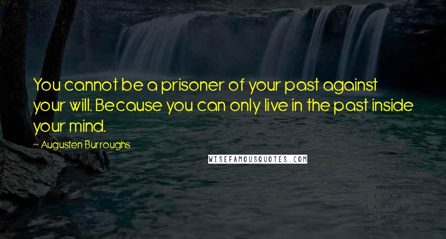 Augusten Burroughs Quotes: You cannot be a prisoner of your past against your will. Because you can only live in the past inside your mind.