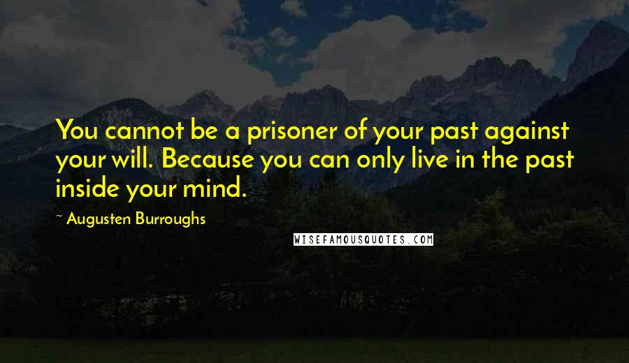 Augusten Burroughs Quotes: You cannot be a prisoner of your past against your will. Because you can only live in the past inside your mind.