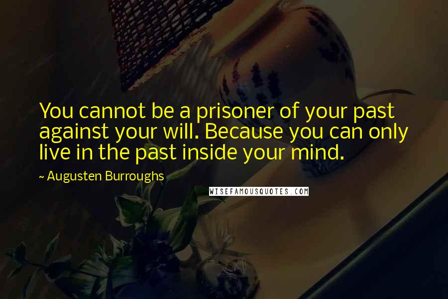 Augusten Burroughs Quotes: You cannot be a prisoner of your past against your will. Because you can only live in the past inside your mind.