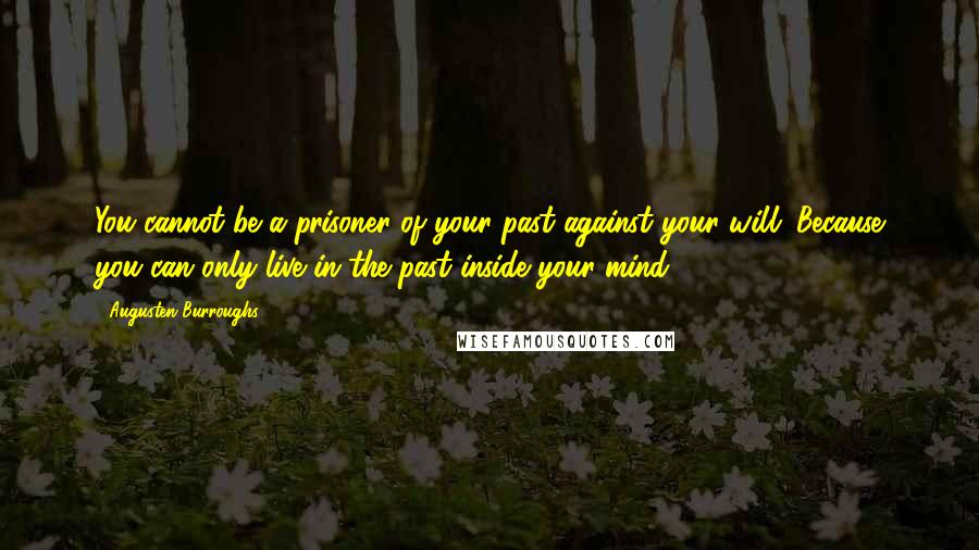 Augusten Burroughs Quotes: You cannot be a prisoner of your past against your will. Because you can only live in the past inside your mind.