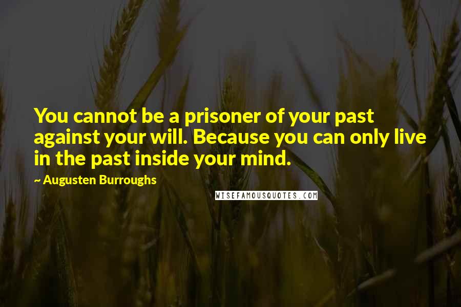 Augusten Burroughs Quotes: You cannot be a prisoner of your past against your will. Because you can only live in the past inside your mind.