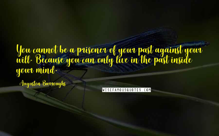 Augusten Burroughs Quotes: You cannot be a prisoner of your past against your will. Because you can only live in the past inside your mind.