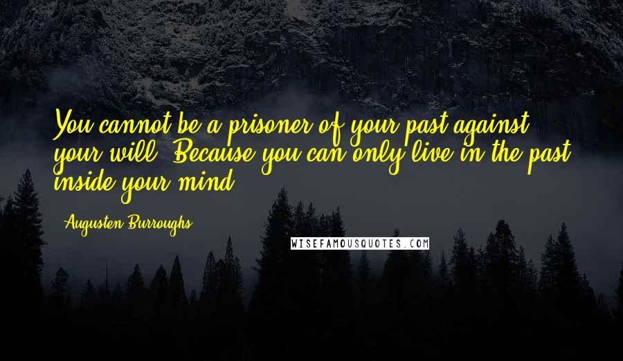 Augusten Burroughs Quotes: You cannot be a prisoner of your past against your will. Because you can only live in the past inside your mind.