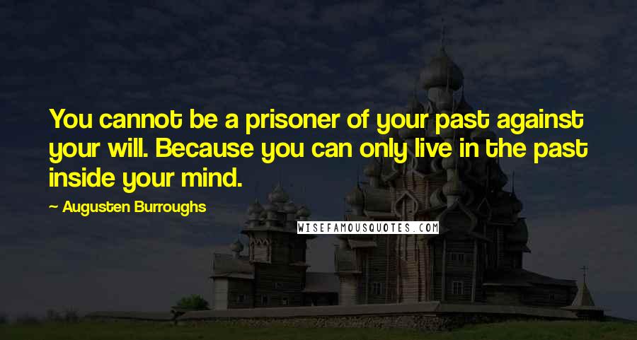 Augusten Burroughs Quotes: You cannot be a prisoner of your past against your will. Because you can only live in the past inside your mind.