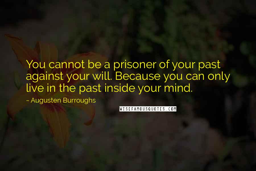 Augusten Burroughs Quotes: You cannot be a prisoner of your past against your will. Because you can only live in the past inside your mind.