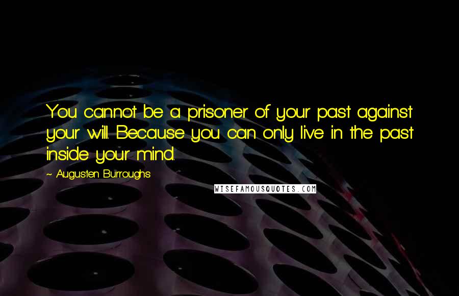 Augusten Burroughs Quotes: You cannot be a prisoner of your past against your will. Because you can only live in the past inside your mind.