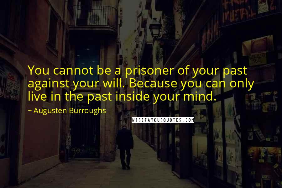 Augusten Burroughs Quotes: You cannot be a prisoner of your past against your will. Because you can only live in the past inside your mind.