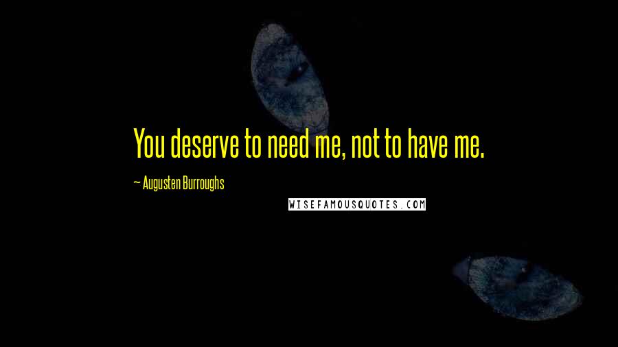 Augusten Burroughs Quotes: You deserve to need me, not to have me.