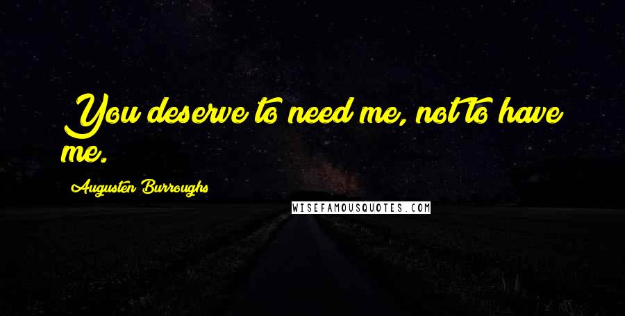 Augusten Burroughs Quotes: You deserve to need me, not to have me.