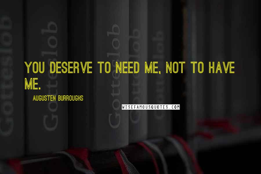 Augusten Burroughs Quotes: You deserve to need me, not to have me.