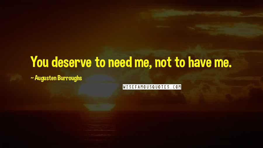 Augusten Burroughs Quotes: You deserve to need me, not to have me.