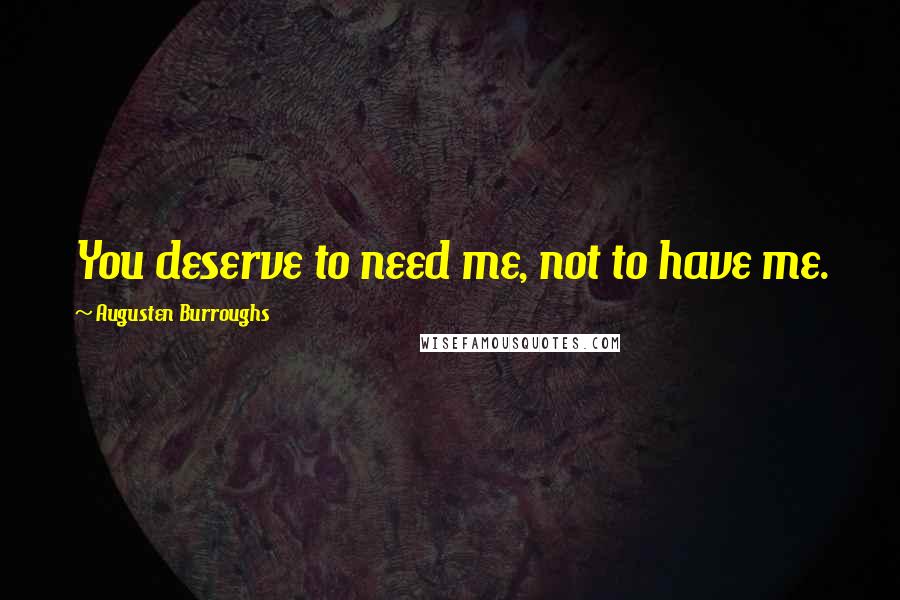 Augusten Burroughs Quotes: You deserve to need me, not to have me.