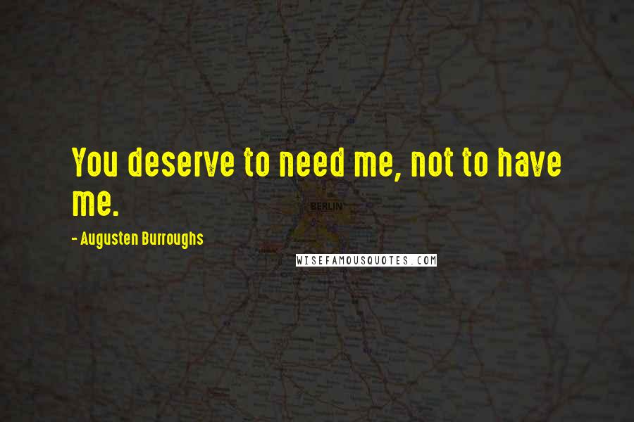 Augusten Burroughs Quotes: You deserve to need me, not to have me.